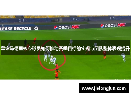 皇家马德里核心球员如何推动赛季目标的实现与团队整体表现提升