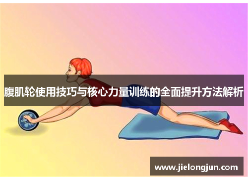 腹肌轮使用技巧与核心力量训练的全面提升方法解析