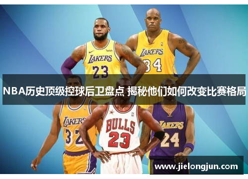 NBA历史顶级控球后卫盘点 揭秘他们如何改变比赛格局