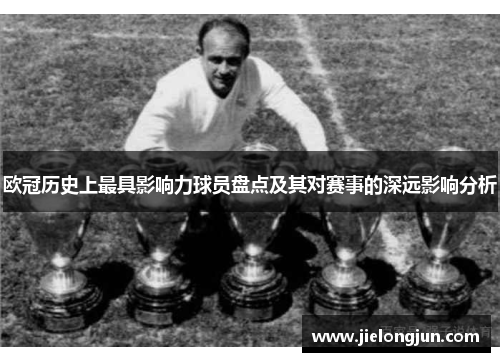 欧冠历史上最具影响力球员盘点及其对赛事的深远影响分析