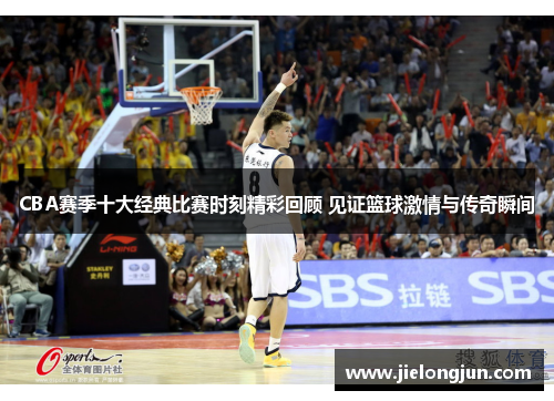 CBA赛季十大经典比赛时刻精彩回顾 见证篮球激情与传奇瞬间