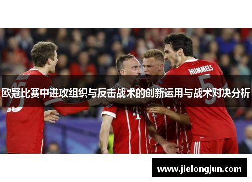 欧冠比赛中进攻组织与反击战术的创新运用与战术对决分析